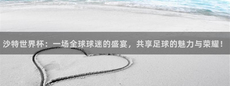 世界杯预选赛赛程表：沙特世界杯：一场全球球迷的盛宴，共享足球的魅力与荣耀！