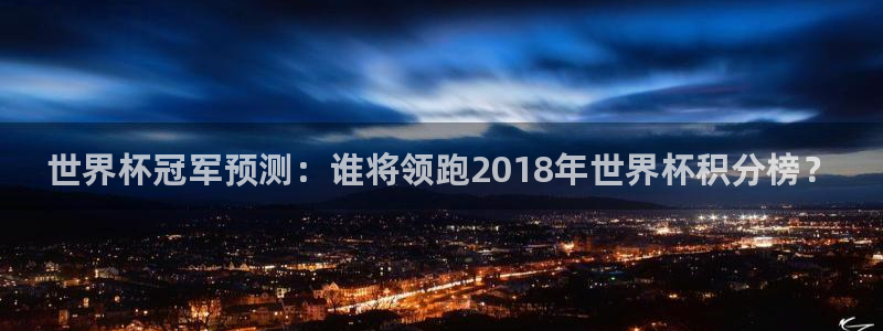 2026世预赛赛程：世界杯冠军预测：谁将领跑2018年世界杯积分榜？